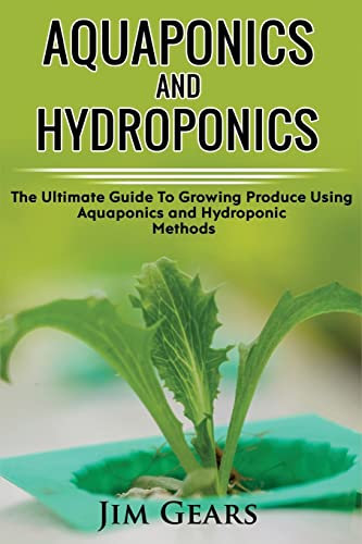 Aquaponics And Hydroponics: Learn How to Grow Using Aquaponics And Hydroponics. Successfully Grow Vegetables and Raise Fish Together, Lower Your ... Guide For AquaCulture And HydroCulture!