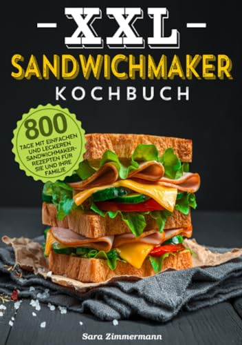 XXL Sandwichmaker Kochbuch: 800 Tage mit einfachen und leckeren Sandwichmaker-Rezepten für Sie und Ihre Familie