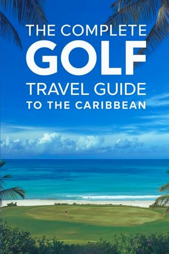 The Complete Golf Travel Guide To The Caribbean: The Ultimate Insider’s Guide To Championship Courses, Luxury Resorts, Island Escapes, And Unforgettable Tee Times