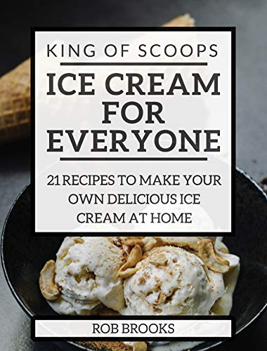 King of Scoops - Ice Cream for Everyone: 21 Delicious recipes to make your own ice cream at home
