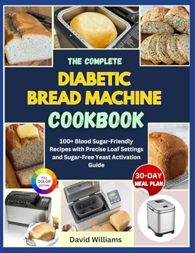 The Complete Diabetic Bread Machine Cookbook: 100+ Blood Sugar-Friendly Recipes with Precise Loaf Settings and Sugar-Free Yeast Activation Guide