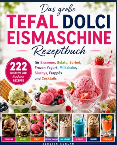 Das große Tefal Dolci Eismaschine Rezeptbuch: 222 kreative und leckere Rezepte für Eiscreme, Gelato, Sorbet, Frozen Yogurt, Milkshakes, Slushys, Frappés und Cocktails