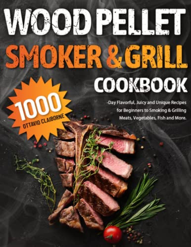 Wood Pellet Smoker and Grill Cookbook: 1000-Day Flavorful, Juicy and Unique Recipes for Beginners to Smoking & Grilling Meats, Vegetables, Fish and More.