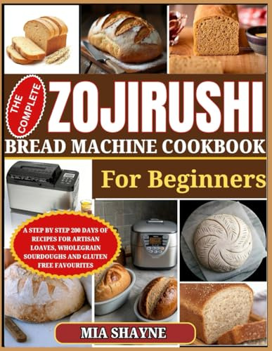 The Complete Zojirushi Bread Machine Cookbook For Beginners: A Step by step 200 Days of Recipes For Artisan loaves, Wholegrain Sourdough And Gluten Free Favourites