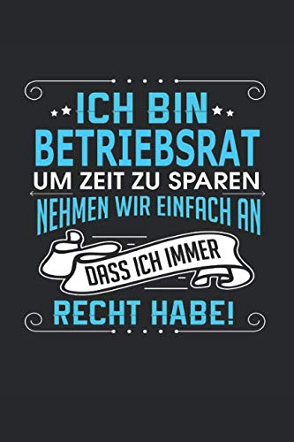 Ich bin Betriebsrat Um Zeit zu sparen nehmen wir einfach an dass ich immer Recht habe!: Notizbuch, Notizblock, Betriebsrat Geschenk Buch mit 110 linierten Seiten