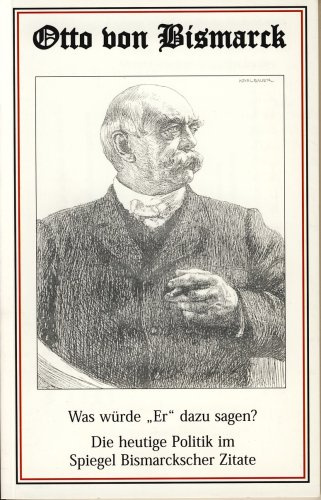 Otto von Bismarck - Was würde Er dazu sagen?: Die heutige Politik im Spiegel Bismarckscher Zitate