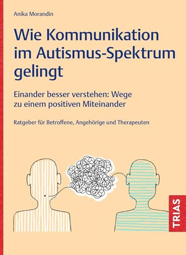 Wie Kommunikation im Autismus-Spektrum gelingt: Einander besser verstehen: Wege zu einem positiven Miteinander. Ratgeber für Betroffene, Angehörige und Therapeuten
