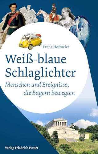 Weiß-blaue Schlaglichter: Menschen und Ereignisse, die Bayern bewegten (Bayerische Geschichte)