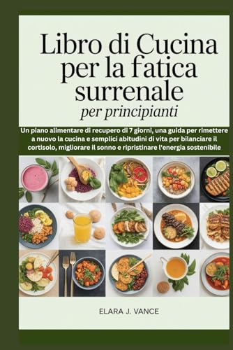 Libro di cucina per la fatica surrenale per principianti: Un piano alimentare di recupero di 7 giorni, una guida per rimettere a nuovo la cucina e semplici abitudini di vita per bilanciare