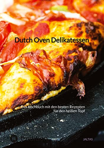 Dutch Oven Delikatessen: Das Kochbuch mit den besten Rezepten für den heißen Topf