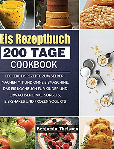 Eis Rezeptbuch: 200 Tage leckere Eisrezepte zum Selbermachen mit und ohne Eismaschine. Das Eis Kochbuch für Kinder und Erwachsene inkl. Sorbets, Eis-Shakes und Frozen Yogurts