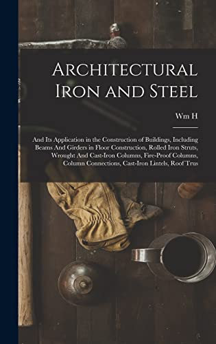 Architectural Iron and Steel: And its Application in the Construction of Buildings, Including Beams And Girders in Floor Construction, Rolled Iron ... Connections, Cast-iron Lintels, Roof Trus