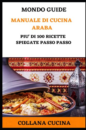 Manuale di Cucina Araba: Più di 100 ricette spiegate passo passo