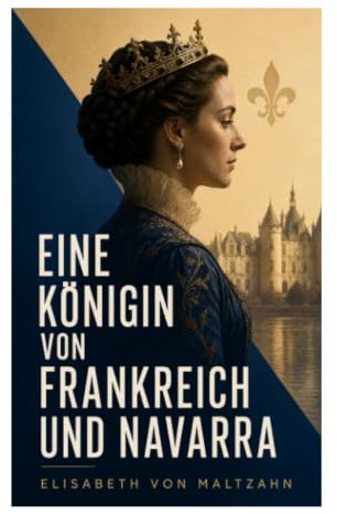 Eine Königin von Frankreich und Navarra: Macht, Glaube und Hofintrigen im Frankreich der Hugenottenkriege