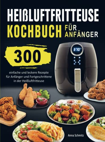 Heißluftfritteuse Kochbuch für Anfänger: 300 einfache und leckere Rezepte für Anfänger und Fortgeschrittene in der Heißluftfritteuse