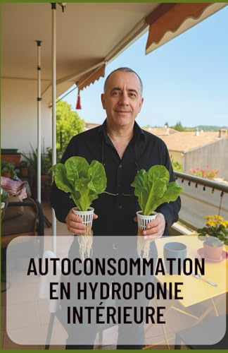 Autoconsommation en Hydroponie Intérieure – Guide Complet pour une Culture Autonome à l’Année: Produisez vos légumes toute l’année chez vous, sans terre, en toute autonomie