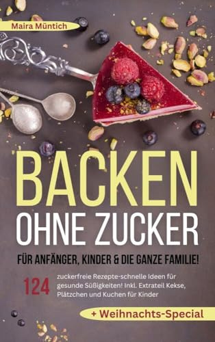 Backen ohne Zucker für Anfänger, Kinder & die ganze Familie!: 124 zuckerfreie Rezepte - schnelle Ideen für gesunde Süßigkeiten! Inkl. Extra Kekse, Plätzchen und Kuchen für Kinder + Weihnachts-Special