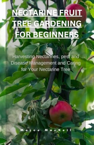 NECTARINE FRUIT TREE GARDENING FOR BEGINNERS: Harvesting Nectarines, pest and Disease Management and Caring for Your Nectarine Tree