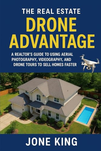 THE REAL ESTATE DRONE ADVANTAGE: A Realtor’s Guide to Using Aerial Photography, Videography, and Drone Tours to Sell Homes Faster