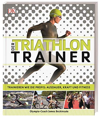 Der Triathlon-Trainer: Trainieren wie die Profis: Ausdauer, Kraft und Fitness