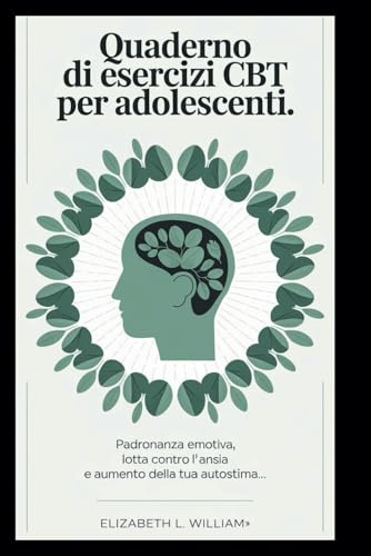 Quaderno di esercizi CBT per adolescenti: Padronanza emotiva, lotta contro l'ansia e aumento della tua autostima.