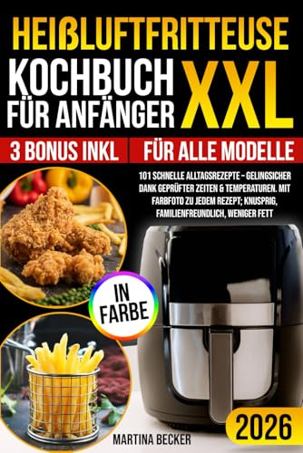 Heißluftfritteuse Kochbuch XXL für Anfänger: 101 schnelle Alltagsrezepte – gelingsicher dank geprüfter Zeiten & Temperaturen. Mit Farbfoto zu jedem Rezept; knusprig, familienfreundlich, weniger Fett.