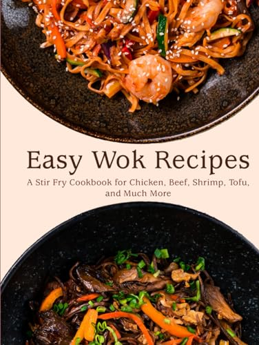 Easy Wok Recipes: A Stir Fry Cookbook for Chicken, Beef, Shrimp, Tofu, and Much More