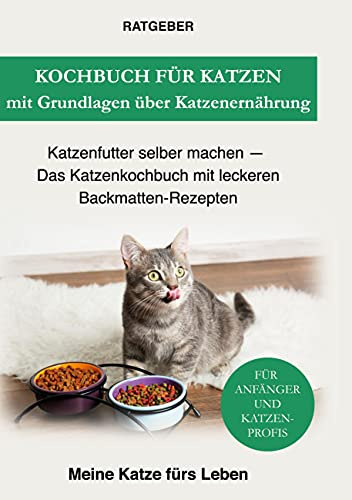 Kochbuch für Katzen mit Grundlagen über Katzenernährung: Katzenfutter selber machen - Das Katzenkochbuch mit leckeren Backmatten-Rezepten