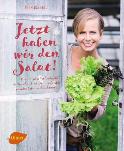 Jetzt haben wir den Salat: Praxisratgeber für Ernteglück im Biogarten und wie Sie zu unfassbar gesunden Lebensmitteln kommen