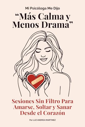 Mi Psicóloga Me Dijo Más Calma y Menos Drama: Sesiones Sin Filtro Para Amarte, Soltar y Sanar Desde el Corazón
