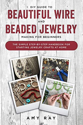 DIY Guide to Beautiful Wire and Beaded Jewelry Making for Beginners: The Simple Step-by-Step Handbook for Starting Jewelry Crafts at Home