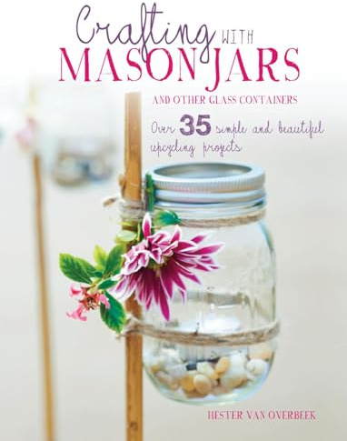 Crafting with Mason Jars and other Glass Containers: Over 35 simple and beautiful upcycling projects