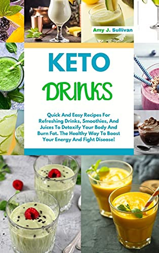 Keto Drinks: Quick And Easy Recipes For Refreshing Drinks, Smoothies And Juices To Detoxify Your Body And Burn Fat. The Healthy Way To Boost Your Energy And Fight Disease!