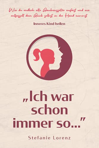 Inneres Kind heilen: ,,Ich war schon immer so…” - Wie du endlich alte Glaubenssätze auflöst und wie entfesselt dein Glück selbst in die Hand nimmst („Mein neues Ich“, Band 2)