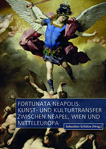 Fortunata Neapolis: Kunst- und Kulturtransfer zwischen Neapel, Wien und Mitteleuropa (Sammler, Sammlungen, Sammlungskulturen in Wien und Mitteleuropa, 2)
