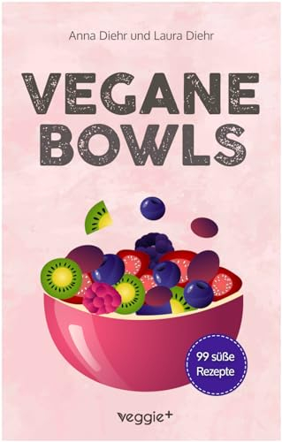 Vegane Bowls – 99 süße Rezepte: Das große vegane Kochbuch mit den besten Bowl-Rezepten für süße Gerichte und eine gesunde Ernährung
