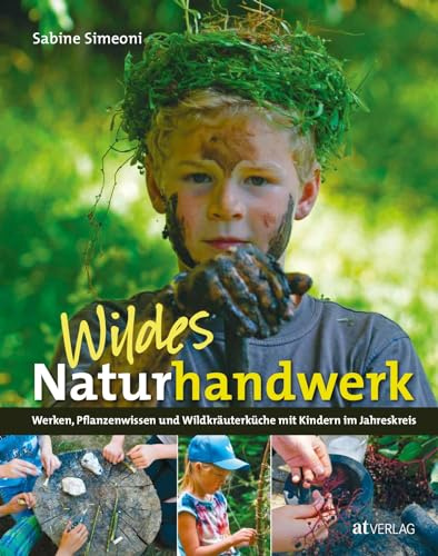 Wildes Naturhandwerk mit Kindern: Werken, Pflanzenwissen und Wildkräuterküche, Naturerlebnis und Kreativität im Jahreskreis. Praktische Anleitungen für Familie, Spielgruppe und Schule