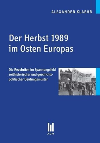 Der Herbst 1989 im Osten Europas: Die Revolution im Spannungsfeld zeithistorischer und geschichtspolitischer Deutungsmuster (Akademische Verlagsgemeinschaft München)