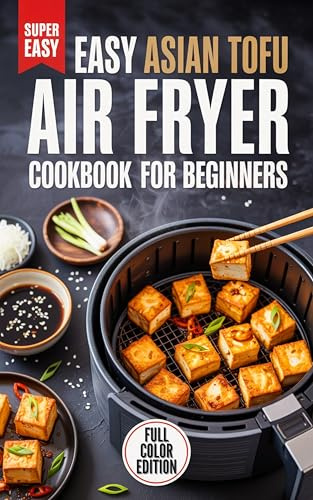 Easy Asian Tofu Air Fryer Cookbook for Beginners: Simple, Crispy, Flavor-Packed Recipes You Can Make in Minutes
