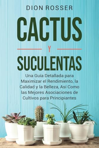 Cactus y Suculentas: Una guía detallada para maximizar el rendimiento, la calidad y la belleza, así como las mejores asociaciones de cultivos para principiantes (Jardinería sostenible)