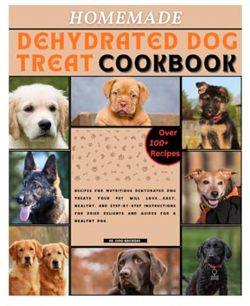 Homemade Dehydrated Dog Treats Cookbook: Recipes for Nutritious Dehydrated Dog Treats Your Pet Will Love....Easy, Healthy, and Step-by-Step Instructions for Dried Delights and Guides for a Healthy dog