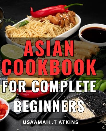 Asian Cookbook For Complete Beginners: A Taste of Asia: A Beginner's Guide to Cooking Delicious and Authentic Asian Dishes for the Perfect Gift for Foodies and Home Cooks.
