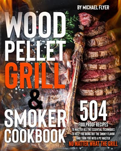 Wood Pellet Grill and Smoker Cookbook: 504 Foolproof Recipes to Master All The Essential Techniques to Bring Out the Smoky Flavor and Turn You into A Pit Master, No Matter What The Grill