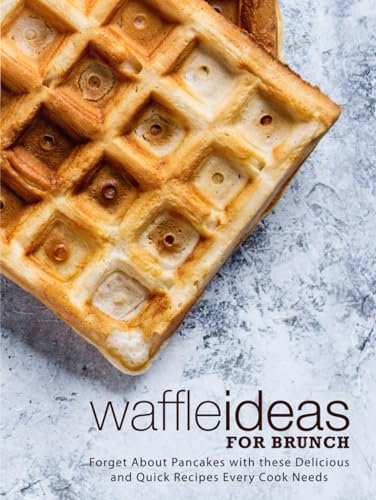 Waffle Ideas for Brunch: Forget About Pancakes with these Delicious and Quick Recipes Every Cook Needs (Waffle Recipes)