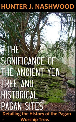The Significance of the Ancient Yew Tree & Historical Pagan Sites: Detailing the History of the Pagan Worship Tree. (Truth Books Book 1)