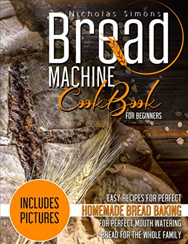 Bread Machine CookBook for Beginners: Easy Recipes for Perfect Homemade Bread Baking | Includes Pictures for Perfect Mouth Watering Bread for The Whole Family