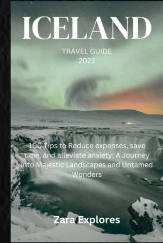 ICELAND TRAVEL GUIDE 2023: 100 Tips to Reduce expenses, save time, and alleviate anxiety: A Journey into Majestic Landscapes and Untamed Wonders