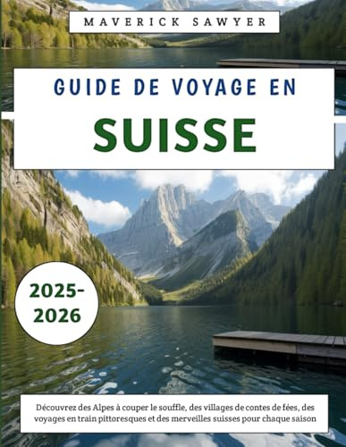Guide De Voyage En Suisse 2025-2026: Découvrez des Alpes à couper le souffle, des villages de contes de fées, des voyages en train pittoresques et des merveilles suisses pour chaque saison