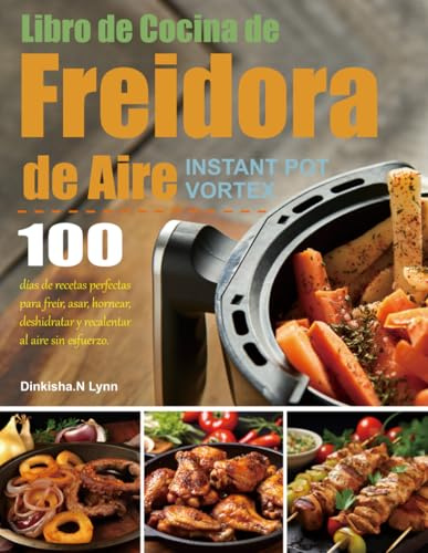 Libro de Cocina de Freidora de Aire Instant Pot Vortex: 100 días de recetas perfectas para freír, asar, hornear, deshidratar y recalentar al aire sin esfuerzo.