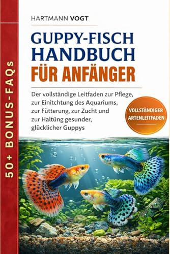 GUPPY-FISCH HANDBUCH FÜR ANFÄNGER: Der vollständige Leitfaden zur Pflege, zur Einrichtung des Aquariums, zur Fütterung, zur Zucht und zur Haltung gesunder, glücklicher Guppys